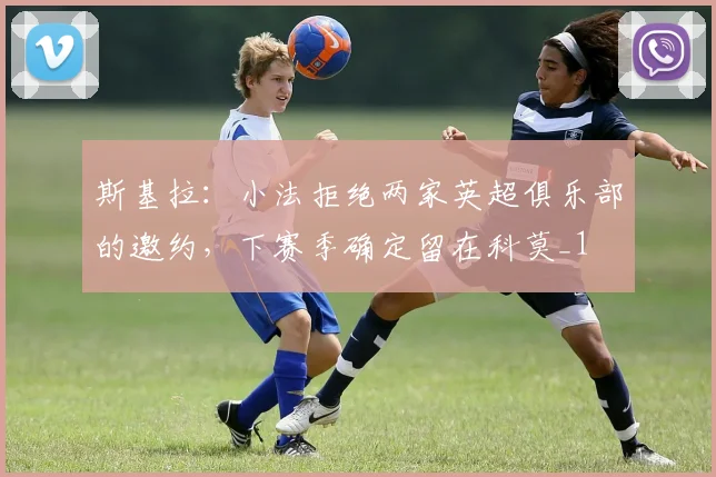 斯基拉：小法拒绝两家英超俱乐部的邀约，下赛季确定留在科莫_1