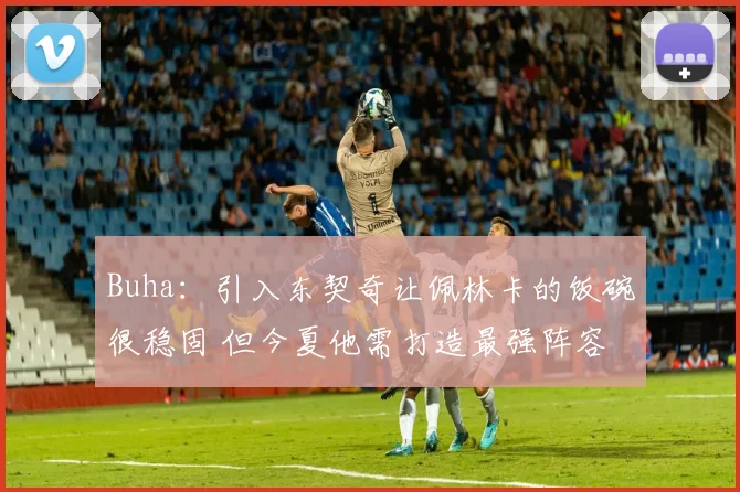 Buha：引入东契奇让佩林卡的饭碗很稳固 但今夏他需打造最强阵容