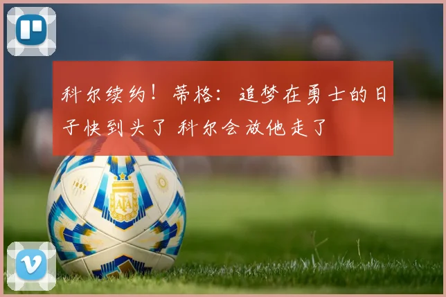 科尔续约！蒂格：追梦在勇士的日子快到头了 科尔会放他走了