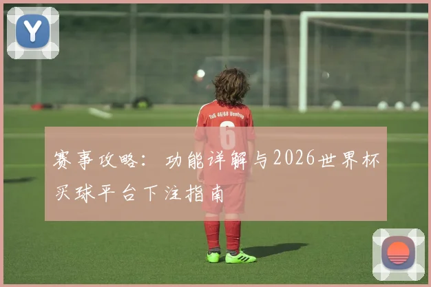 赛事攻略：功能详解与2026世界杯买球平台下注指南