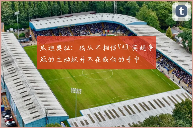 瓜迪奥拉：我从不相信VAR 英超争冠的主动权并不在我们的手中
