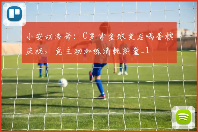 小安切洛蒂：C罗拿金球奖后喝香槟庆祝，竟主动加练消耗热量_1