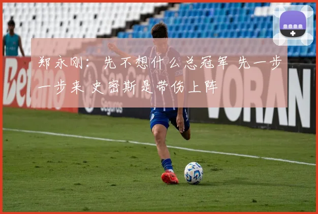 郑永刚：先不想什么总冠军 先一步一步来 史密斯是带伤上阵